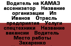 Водитель на КАМАЗ- ассенизатор › Название организации ­ Ип.Иванов › Отрасль предприятия ­ Услуги спецтехники › Название вакансии ­ Водитель › Место работы ­ Захаренко - Челябинская обл. Работа » Вакансии   
